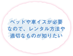 ベッドや車イスが必要なので、レンタル方法や適切なものが知りたい