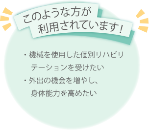 このような方が利用されています！・機械を使用した個別リハビリテーションを受けたい・ご自宅での入浴に不安がある・外出の機会を増やし、　身体能力を高めたい