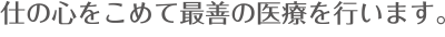 仕の心をこめて最善の医療を行います。