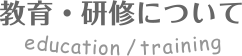 教育・研修について